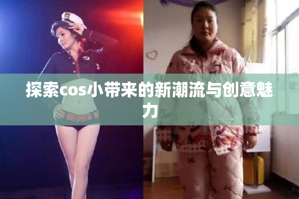 探索cos小带来的新潮流与创意魅力