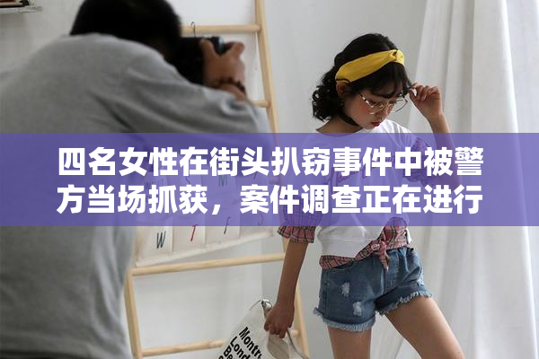 四名女性在街头扒窃事件中被警方当场抓获，案件调查正在进行中。