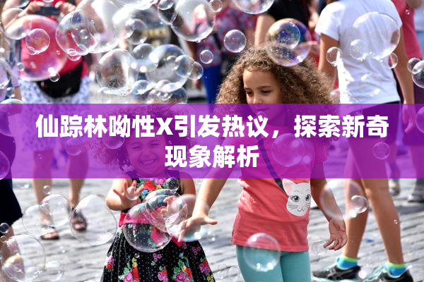 仙踪林呦性X引发热议，探索新奇现象解析