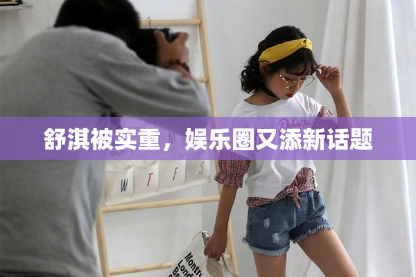 舒淇被实重，娱乐圈又添新话题