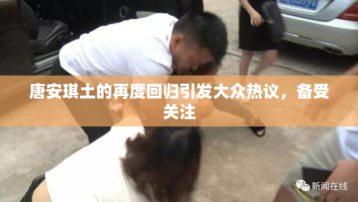 唐安琪土的再度回归引发大众热议，备受关注