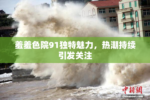羞羞色院91独特魅力，热潮持续引发关注