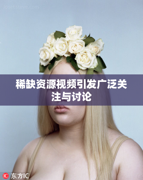 稀缺资源视频引发广泛关注与讨论
