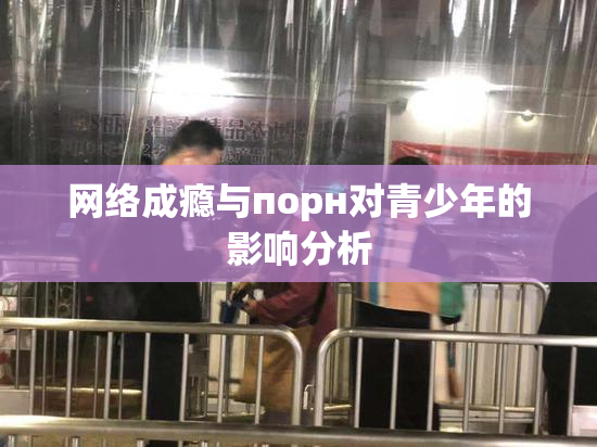 网络成瘾与порн对青少年的影响分析