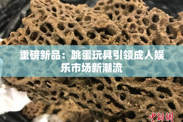 重磅新品：跳蛋玩具引领成人娱乐市场新潮流