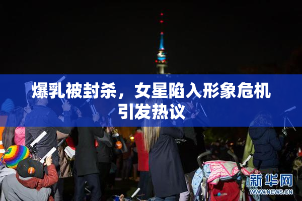 爆乳被封杀，女星陷入形象危机引发热议
