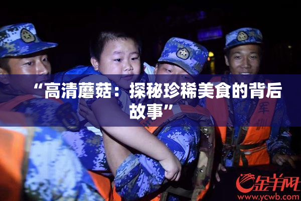 “高清蘑菇：探秘珍稀美食的背后故事”