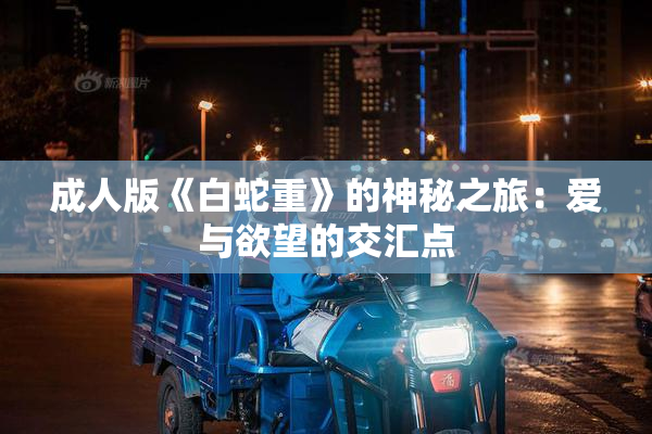 成人版《白蛇重》的神秘之旅：爱与欲望的交汇点