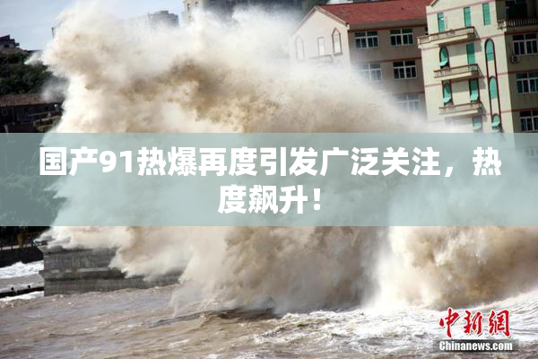 国产91热爆再度引发广泛关注，热度飙升！