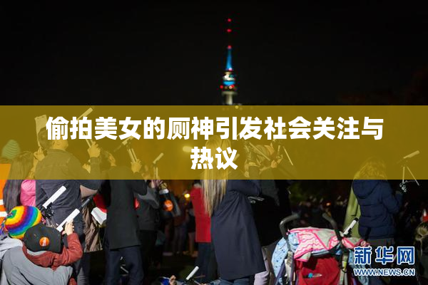 偷拍美女的厕神引发社会关注与热议