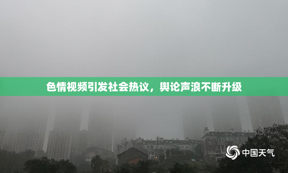 色情视频引发社会热议，舆论声浪不断升级