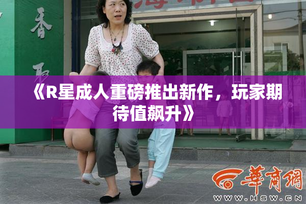 《R星成人重磅推出新作，玩家期待值飙升》