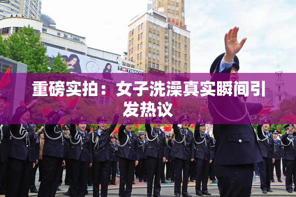 重磅实拍：女子洗澡真实瞬间引发热议