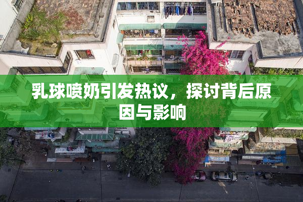 乳球喷奶引发热议，探讨背后原因与影响