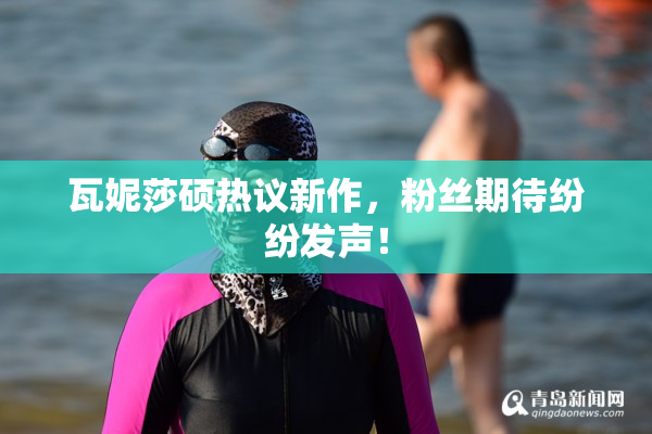 瓦妮莎硕热议新作，粉丝期待纷纷发声！