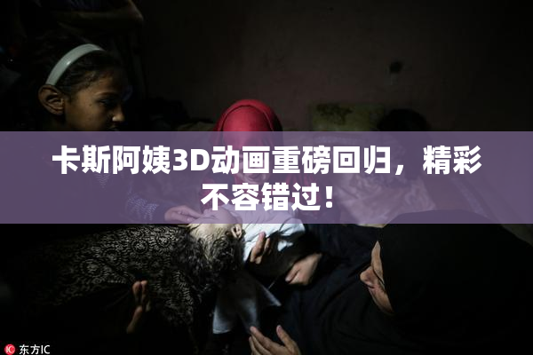卡斯阿姨3D动画重磅回归，精彩不容错过！