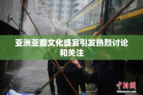亚洲亚裔文化盛宴引发热烈讨论和关注