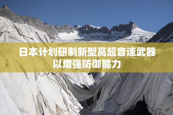 日本计划研制新型高超音速武器以增强防御能力