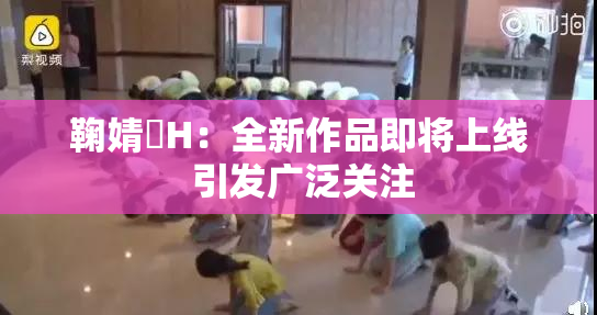 鞠婧祎H：全新作品即将上线 引发广泛关注