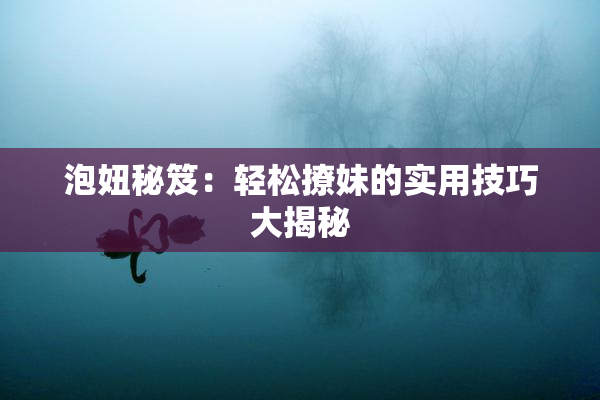 泡妞秘笈：轻松撩妹的实用技巧大揭秘