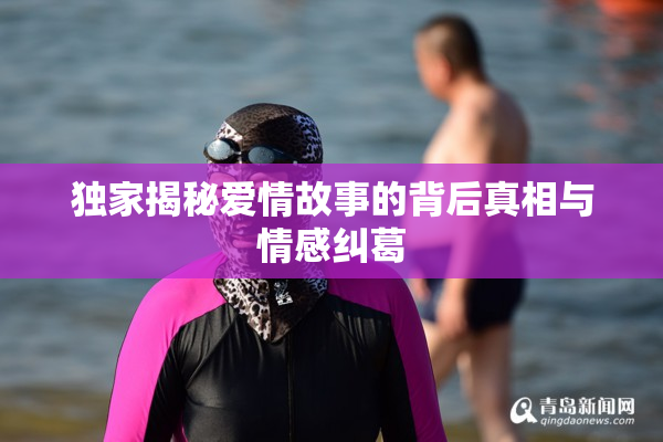 独家揭秘爱情故事的背后真相与情感纠葛
