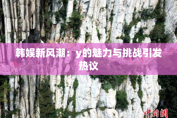 韩娱新风潮：y的魅力与挑战引发热议