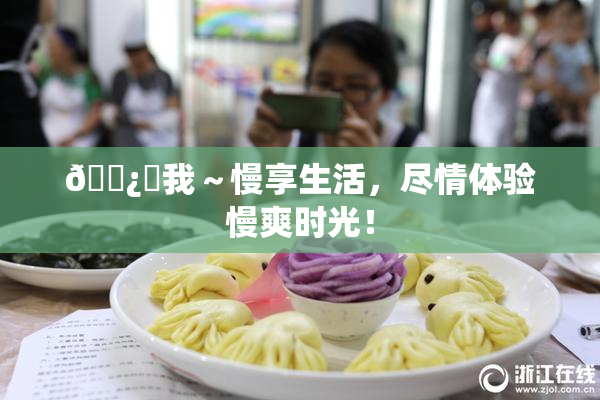 🌿‌我～慢享生活，尽情体验慢爽时光！