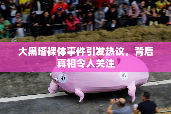 大黑塔裸体事件引发热议，背后真相令人关注