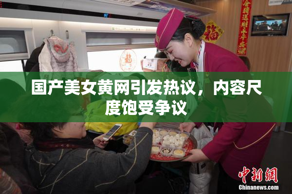 国产美女黄网引发热议，内容尺度饱受争议