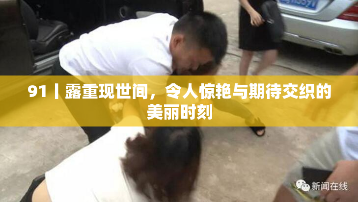 91丨露重现世间，令人惊艳与期待交织的美丽时刻
