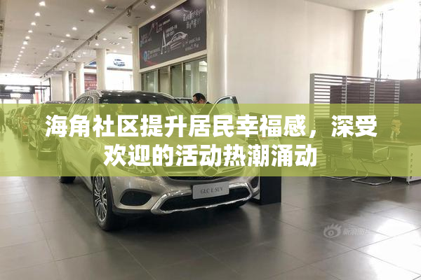 海角社区提升居民幸福感，深受欢迎的活动热潮涌动