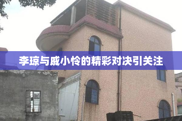 李琼与戚小怜的精彩对决引关注