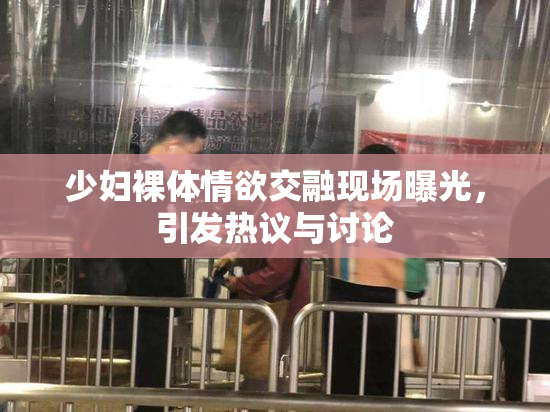 少妇裸体情欲交融现场曝光，引发热议与讨论