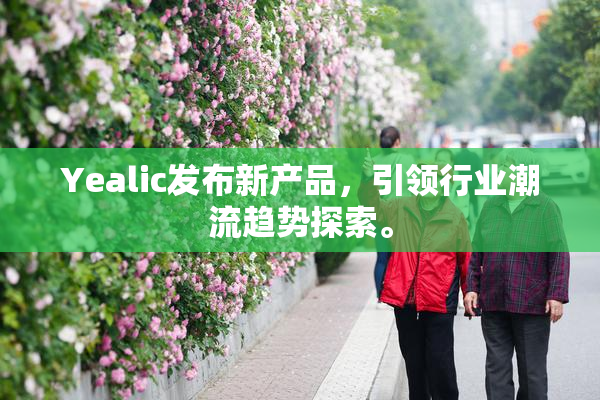 Yealic发布新产品，引领行业潮流趋势探索。