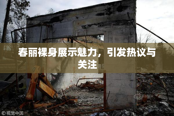 春丽裸身展示魅力，引发热议与关注