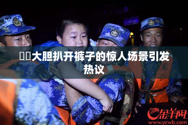妺妺大胆扒开裤子的惊人场景引发热议