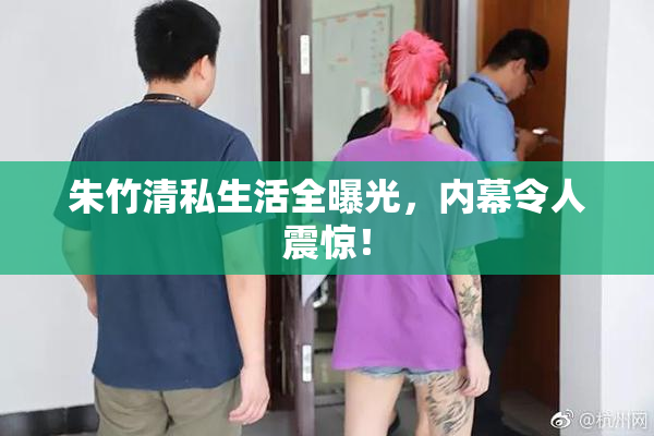 朱竹清私生活全曝光，内幕令人震惊！