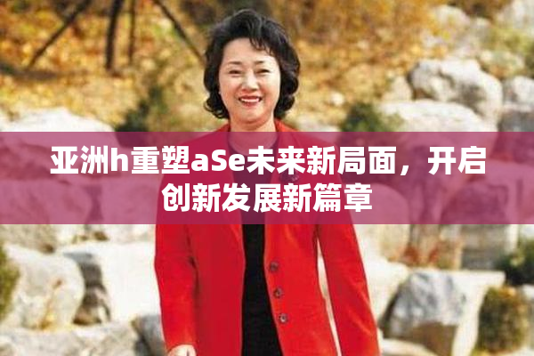 亚洲h重塑aSe未来新局面，开启创新发展新篇章