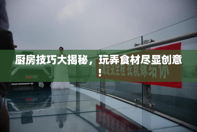 厨房技巧大揭秘，玩弄食材尽显创意！