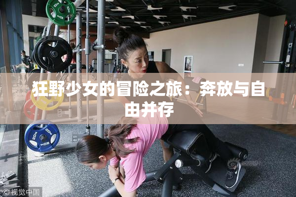 狂野少女的冒险之旅：奔放与自由并存
