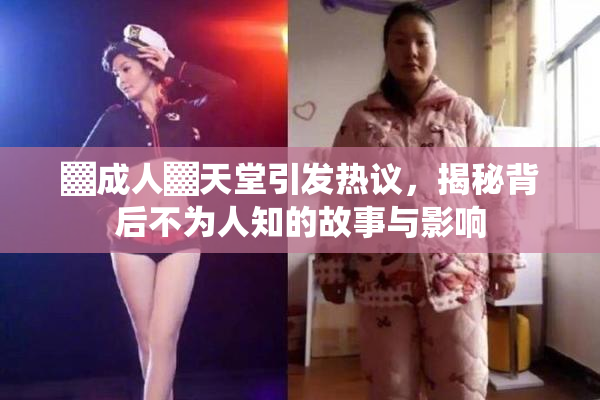 ▓成人▓天堂引发热议，揭秘背后不为人知的故事与影响