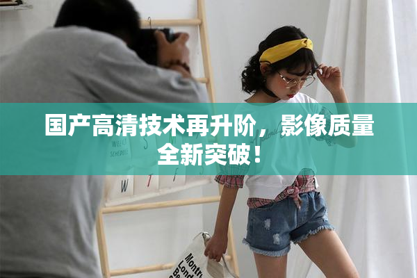 国产高清技术再升阶，影像质量全新突破！