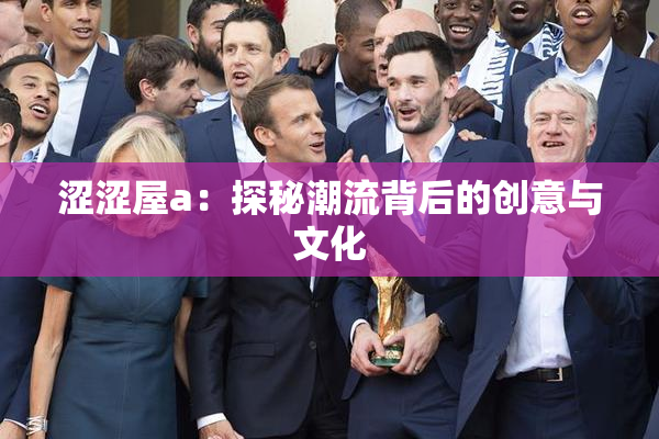 涩涩屋a：探秘潮流背后的创意与文化