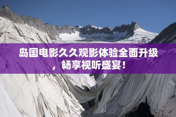 岛国电影久久观影体验全面升级，畅享视听盛宴！