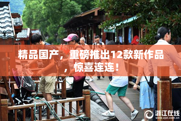 精品国产，重磅推出12款新作品，惊喜连连！