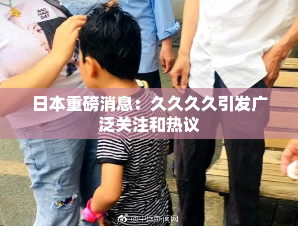 日本重磅消息：久久久久引发广泛关注和热议