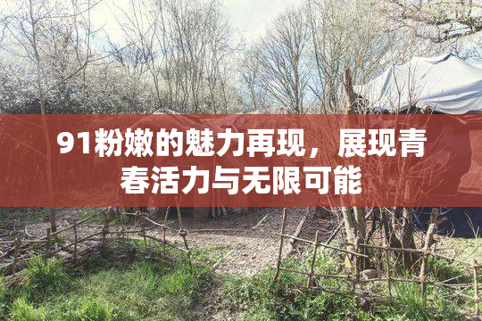 91粉嫩的魅力再现，展现青春活力与无限可能