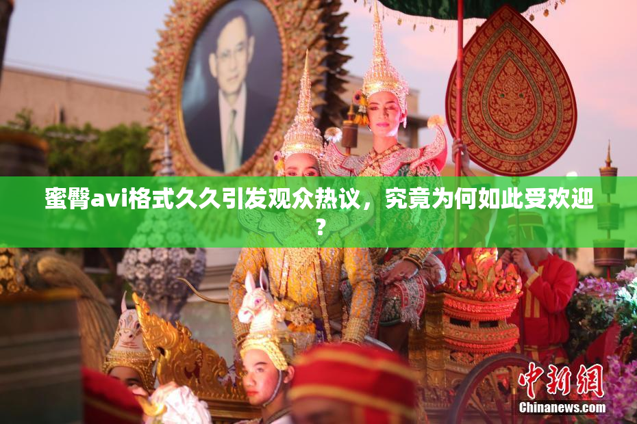 蜜臀avi格式久久引发观众热议，究竟为何如此受欢迎？