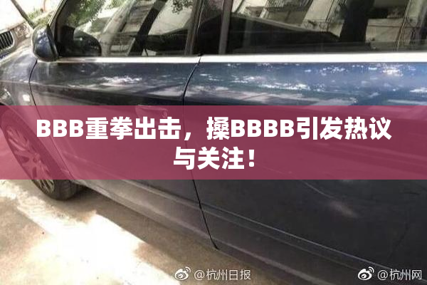 BBB重拳出击，搡BBBB引发热议与关注！