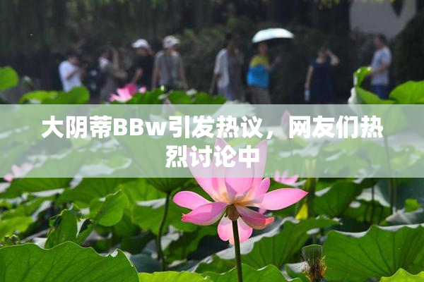 大阴蒂BBw引发热议，网友们热烈讨论中